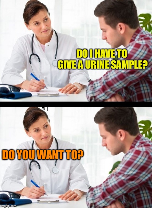doctor and patient | DO I HAVE TO GIVE A URINE SAMPLE? DO YOU WANT TO? | image tagged in doctor and patient | made w/ Imgflip meme maker