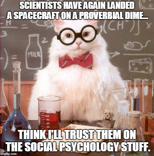 Science Cat | SCIENTISTS HAVE AGAIN LANDED A SPACECRAFT ON A PROVERBIAL DIME... THINK I'LL TRUST THEM ON THE SOCIAL PSYCHOLOGY STUFF. | image tagged in science cat | made w/ Imgflip meme maker