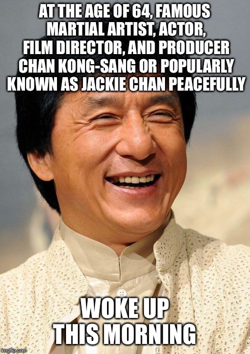 Jackie Chan | AT THE AGE OF 64, FAMOUS MARTIAL ARTIST, ACTOR, FILM DIRECTOR, AND PRODUCER CHAN KONG-SANG OR POPULARLY KNOWN AS JACKIE CHAN PEACEFULLY; WOKE UP THIS MORNING | image tagged in jackie chan | made w/ Imgflip meme maker