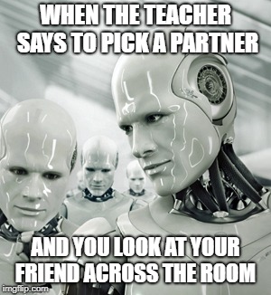 Robots Meme | WHEN THE TEACHER SAYS TO PICK A PARTNER; AND YOU LOOK AT YOUR FRIEND ACROSS THE ROOM | image tagged in memes,robots | made w/ Imgflip meme maker