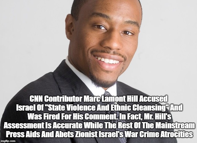CNN Contributor Marc Lamont Hill Accused Israel Of "State Violence And Ethnic Cleansing" And Was Fired For His Comment. In Fact, Mr. Hill's  | made w/ Imgflip meme maker