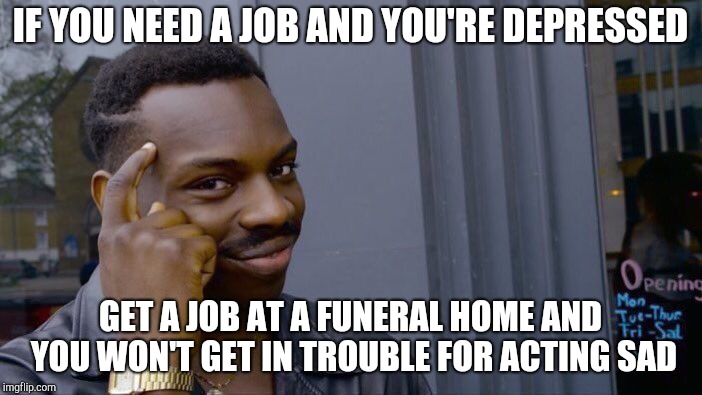 Roll Safe Think About It Meme | IF YOU NEED A JOB AND YOU'RE DEPRESSED; GET A JOB AT A FUNERAL HOME AND YOU WON'T GET IN TROUBLE FOR ACTING SAD | image tagged in memes,roll safe think about it,retail | made w/ Imgflip meme maker