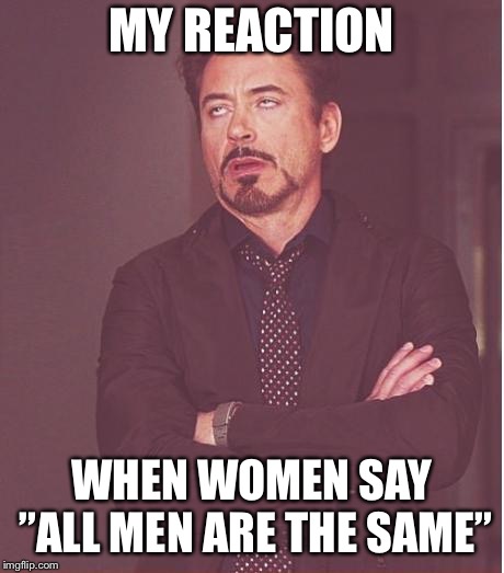 Face You Make Robert Downey Jr Meme | MY REACTION; WHEN WOMEN SAY ”ALL MEN ARE THE SAME” | image tagged in memes,face you make robert downey jr | made w/ Imgflip meme maker