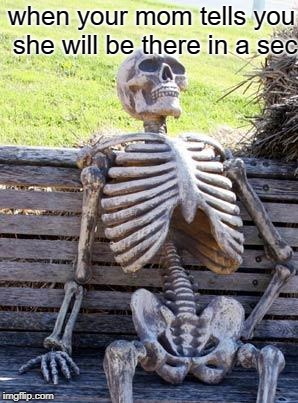 Waiting Skeleton | when your mom tells you she will be there in a sec | image tagged in memes,waiting skeleton | made w/ Imgflip meme maker
