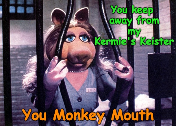 Piggy and Kermit doing 'All Day and a Night' | You keep away from my Kermie's Keister; You Monkey Mouth | image tagged in miss piggy,kermit the frog,prison | made w/ Imgflip meme maker