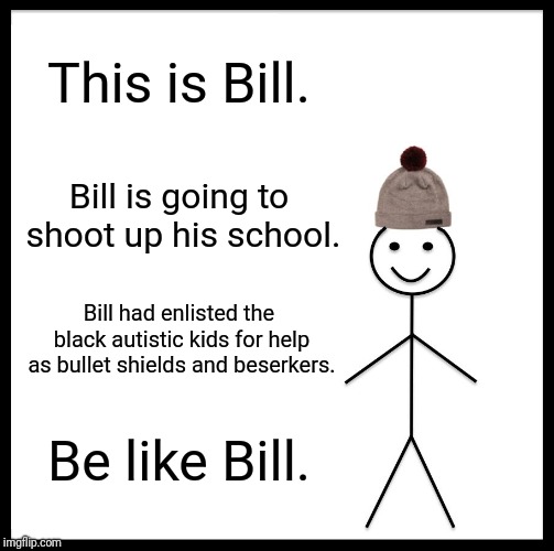 Be Like Bill | This is Bill. Bill is going to shoot up his school. Bill had enlisted the black autistic kids for help as bullet shields and beserkers. Be like Bill. | image tagged in memes,be like bill | made w/ Imgflip meme maker