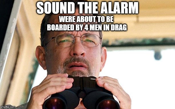 Captain Philips Binoculars | SOUND THE ALARM; WERE ABOUT TO BE BOARDED BY 4 MEN IN DRAG | image tagged in captain philips binoculars,funny,drag queen,drag queens,funny memes,funny meme | made w/ Imgflip meme maker