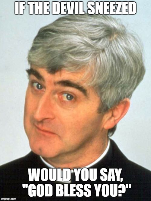 Father Ted | IF THE DEVIL SNEEZED; WOULD YOU SAY, "GOD BLESS YOU?" | image tagged in memes,father ted | made w/ Imgflip meme maker