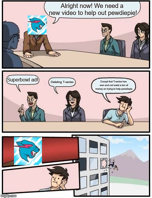 Boardroom Meeting Suggestion | Alright now! We need a new video to help out pewdiepie! Superbowl ad! Deleting T-series; Except that T-series has won and not waist a ton of money on trying to help pewdiepie | image tagged in memes,boardroom meeting suggestion | made w/ Imgflip meme maker