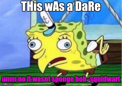 Mocking Spongebob | THis wAs a DaRe; umm no it wasnt sponge bob -squidwart | image tagged in memes,mocking spongebob | made w/ Imgflip meme maker