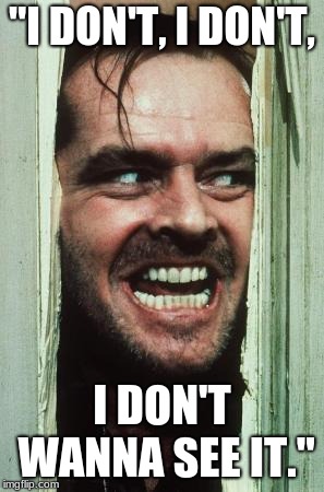 Here's Johnny | "I DON'T, I DON'T, I DON'T WANNA SEE IT." | image tagged in memes,heres johnny | made w/ Imgflip meme maker