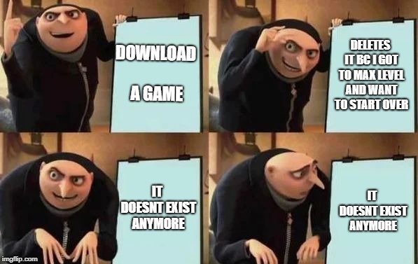 Gru's Plan Meme | DOWNLOAD A GAME; DELETES IT BC I GOT TO MAX LEVEL AND WANT TO START OVER; IT DOESNT EXIST ANYMORE; IT DOESNT EXIST ANYMORE | image tagged in gru's plan | made w/ Imgflip meme maker