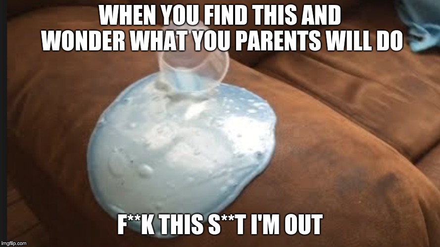 WHEN YOU FIND THIS AND WONDER WHAT YOU PARENTS WILL DO; F**K THIS S**T I'M OUT | image tagged in the slime on the couch | made w/ Imgflip meme maker