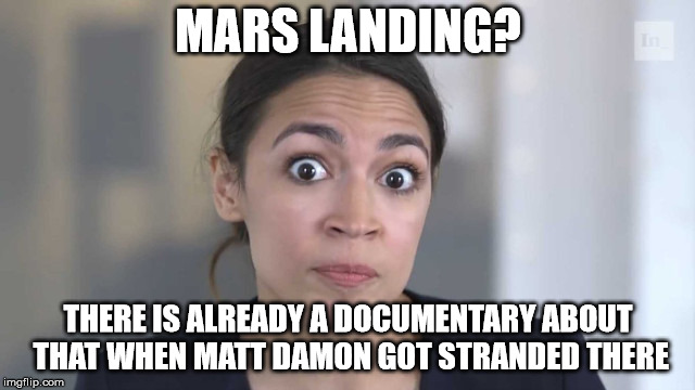Crazy Alexandria Ocasio-Cortez | MARS LANDING? THERE IS ALREADY A DOCUMENTARY ABOUT THAT WHEN MATT DAMON GOT STRANDED THERE | image tagged in crazy alexandria ocasio-cortez | made w/ Imgflip meme maker