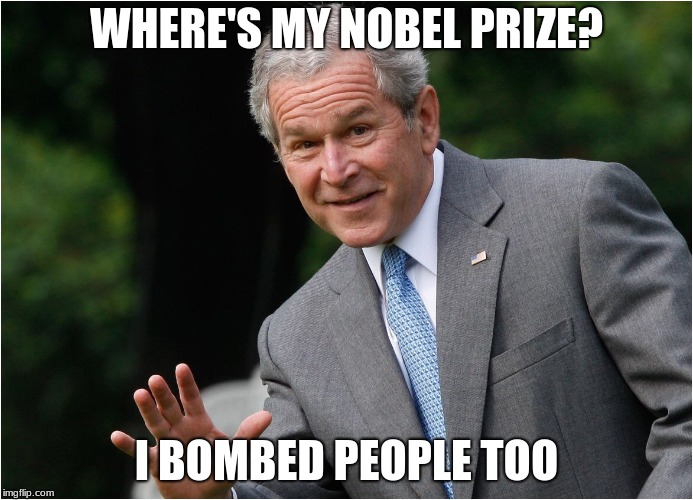 Seriously? | WHERE'S MY NOBEL PRIZE? I BOMBED PEOPLE TOO | image tagged in george bush | made w/ Imgflip meme maker