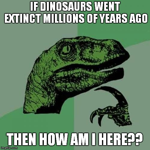 Philosoraptor Meme | IF DINOSAURS WENT EXTINCT MILLIONS OF YEARS AGO; THEN HOW AM I HERE?? | image tagged in memes,philosoraptor | made w/ Imgflip meme maker