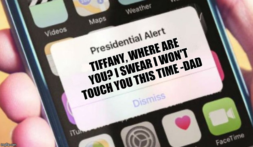 Presidential Alert | TIFFANY, WHERE ARE YOU? I SWEAR I WON'T TOUCH YOU THIS TIME -DAD | image tagged in memes,presidential alert | made w/ Imgflip meme maker
