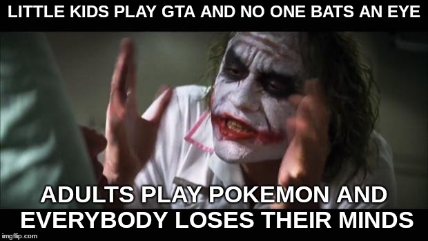 People These Days... Gosh! | LITTLE KIDS PLAY GTA AND NO ONE BATS AN EYE; ADULTS PLAY POKEMON AND EVERYBODY LOSES THEIR MINDS | image tagged in memes,and everybody loses their minds | made w/ Imgflip meme maker