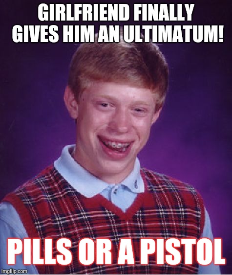 Bad Luck Brian | GIRLFRIEND FINALLY GIVES HIM AN ULTIMATUM! PILLS OR A PISTOL | image tagged in memes,bad luck brian | made w/ Imgflip meme maker