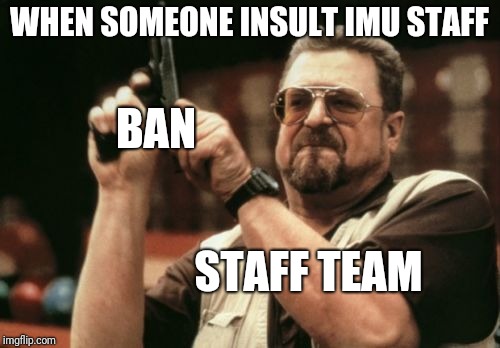 Am I The Only One Around Here Meme | WHEN SOMEONE INSULT IMU STAFF; BAN; STAFF TEAM | image tagged in memes,am i the only one around here | made w/ Imgflip meme maker