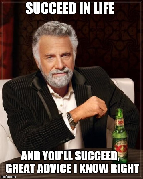 The Most Interesting Man In The World Meme | SUCCEED IN LIFE; AND YOU'LL SUCCEED,  GREAT ADVICE I KNOW RIGHT | image tagged in memes,the most interesting man in the world | made w/ Imgflip meme maker