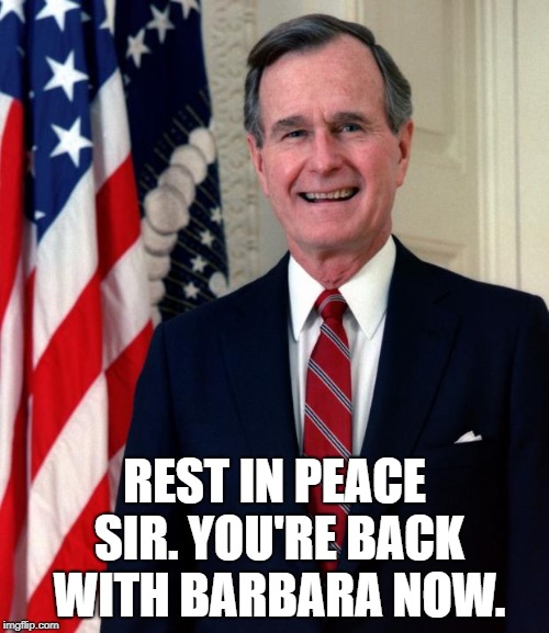 Please show respect or just scroll past. I wouldn't disrespect the dead if it were Obama or Hillary.  | REST IN PEACE SIR. YOU'RE BACK WITH BARBARA NOW. | image tagged in george bush,rest in peace,death | made w/ Imgflip meme maker