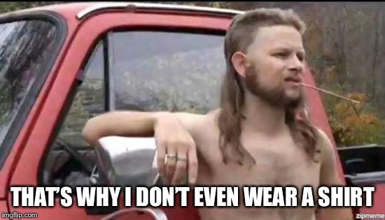 almost politically correct redneck | THAT’S WHY I DON’T EVEN WEAR A SHIRT | image tagged in almost politically correct redneck | made w/ Imgflip meme maker