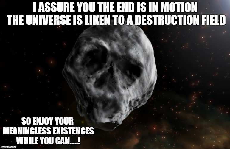 THE END IS IN MOTION | I ASSURE YOU THE END IS IN MOTION THE UNIVERSE IS LIKEN TO A DESTRUCTION FIELD; SO ENJOY YOUR MEANINGLESS EXISTENCES WHILE YOU CAN.....! | image tagged in funny memes,meme,memes | made w/ Imgflip meme maker