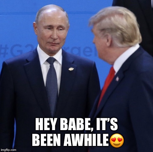 Hey Babe, Its Been Awhile. | HEY BABE, IT’S BEEN AWHILE😍 | image tagged in vladimir putin,donald trump | made w/ Imgflip meme maker