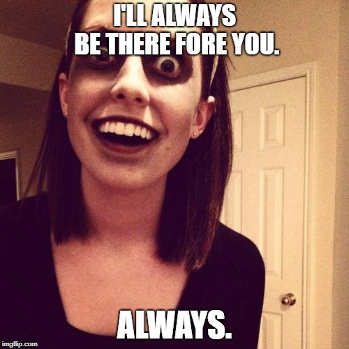 Zombie Overly Attached Girlfriend | I'LL ALWAYS BE THERE FORE YOU. ALWAYS. | image tagged in memes,zombie overly attached girlfriend | made w/ Imgflip meme maker