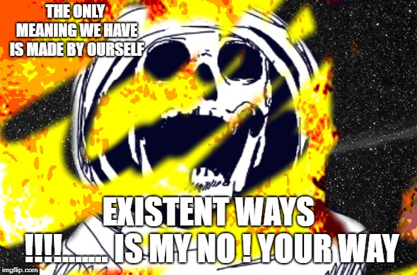 THE MEANINGFUL Existent WAY |  THE ONLY MEANING WE HAVE IS MADE BY OURSELF; EXISTENT WAYS !!!!....... IS MY NO ! YOUR WAY | image tagged in memes | made w/ Imgflip meme maker