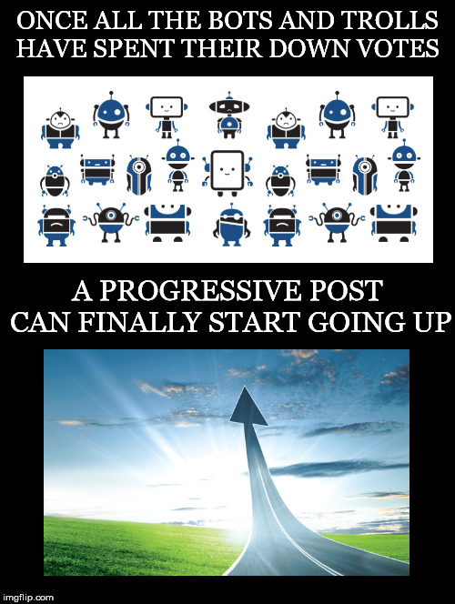 A Sad Reality We Have To Keep In Mind If We Want An Accurate Reading of What The Populace Actually Believes | ONCE ALL THE BOTS AND TROLLS HAVE SPENT THEIR DOWN VOTES; A PROGRESSIVE POST CAN FINALLY START GOING UP | image tagged in bots,trolls,progressive,post,down votes,up votes | made w/ Imgflip meme maker