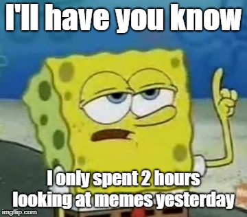 I'll Have You Know Spongebob | I'll have you know; I only spent 2 hours looking at memes yesterday | image tagged in memes,ill have you know spongebob | made w/ Imgflip meme maker
