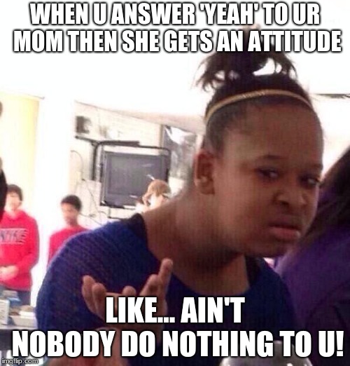 Black Girl Wat Meme | WHEN U ANSWER 'YEAH' TO UR MOM THEN SHE GETS AN ATTITUDE; LIKE... AIN'T NOBODY DO NOTHING TO U! | image tagged in memes,black girl wat | made w/ Imgflip meme maker