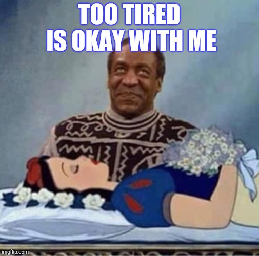 bill cosby snow white | TOO TIRED IS OKAY WITH ME | image tagged in bill cosby snow white | made w/ Imgflip meme maker