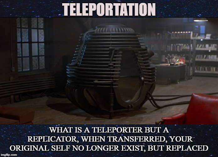 Dark Science | TELEPORTATION; WHAT IS A TELEPORTER BUT A REPLICATOR, WHEN TRANSFERRED, YOUR ORIGINAL SELF NO LONGER EXIST, BUT REPLACED | image tagged in teleportation,transporter,clone,science,technology,replicator | made w/ Imgflip meme maker