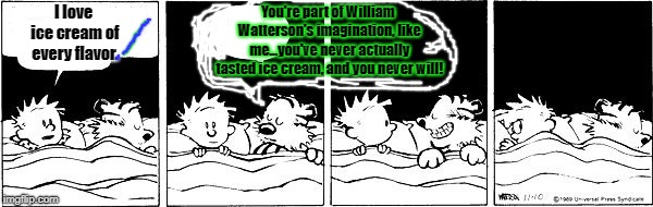 Hobbes/Character Was Real but Was He Alive? | You're part of William Watterson's imagination, like me...you've never actually tasted ice cream, and you never will! I love ice cream of every flavor. | image tagged in hobbes/character was real but was he alive | made w/ Imgflip meme maker