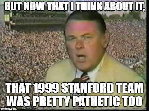 BUT NOW THAT I THINK ABOUT IT, THAT 1999 STANFORD TEAM WAS PRETTY PATHETIC TOO | made w/ Imgflip meme maker