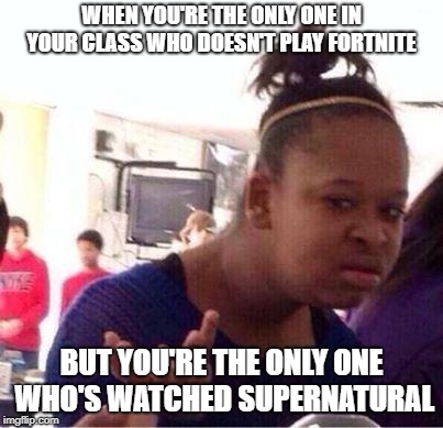 Wut? | WHEN YOU'RE THE ONLY ONE IN YOUR CLASS WHO DOESN'T PLAY FORTNITE; BUT YOU'RE THE ONLY ONE WHO'S WATCHED SUPERNATURAL | image tagged in wut,fangirl,supernatural,fandom,unacceptable | made w/ Imgflip meme maker