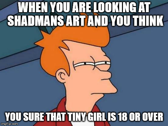 Futurama Fry Meme | WHEN YOU ARE LOOKING AT SHADMANS ART AND YOU THINK; YOU SURE THAT TINY GIRL IS 18 OR OVER | image tagged in memes,futurama fry | made w/ Imgflip meme maker
