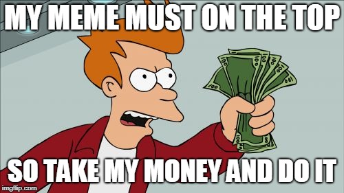 Shut Up And Take My Money Fry Meme | MY MEME MUST ON THE TOP; SO TAKE MY MONEY AND DO IT | image tagged in memes,shut up and take my money fry | made w/ Imgflip meme maker