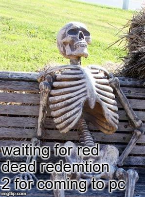 Waiting Skeleton Meme | waiting for red dead redemtion 2 for coming to pc | image tagged in memes,waiting skeleton | made w/ Imgflip meme maker