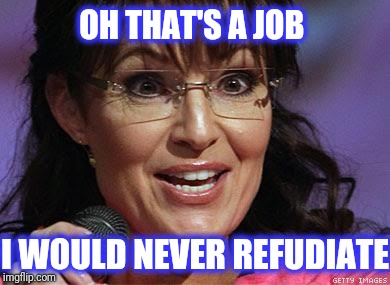 Sarah Palin crazy | OH THAT'S A JOB I WOULD NEVER REFUDIATE | image tagged in sarah palin crazy,scumbag | made w/ Imgflip meme maker