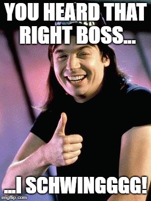 SCHWIINNGGG!!!! | YOU HEARD THAT RIGHT BOSS... ...I SCHWINGGGG! | image tagged in wayne's world | made w/ Imgflip meme maker