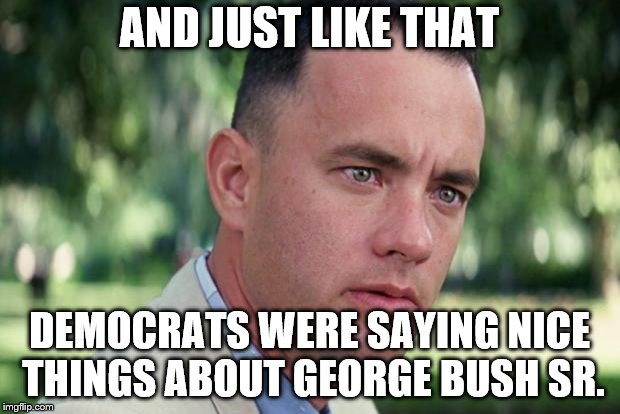 Bush Sr. dead at 94yo | AND JUST LIKE THAT; DEMOCRATS WERE SAYING NICE THINGS ABOUT GEORGE BUSH SR. | image tagged in forrest gump,george bush,george bush sr | made w/ Imgflip meme maker