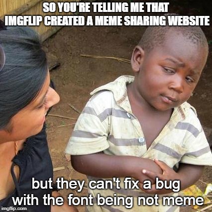 Actually they can (not). | SO YOU'RE TELLING ME THAT IMGFLIP CREATED A MEME SHARING WEBSITE; but they can't fix a bug with the font being not meme | image tagged in memes,third world skeptical kid | made w/ Imgflip meme maker