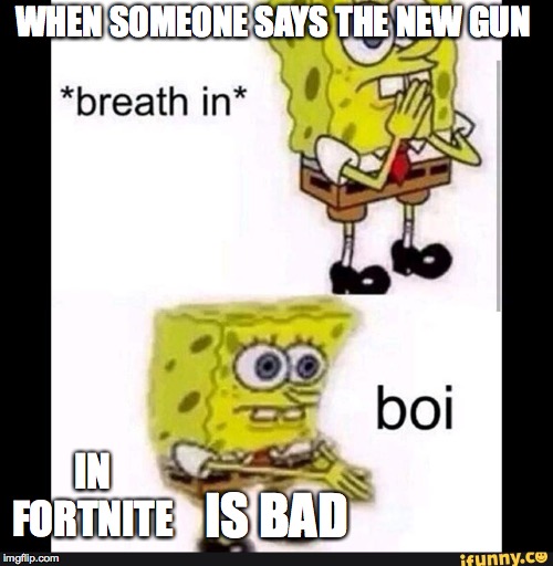 Spongebob Boi |  WHEN SOMEONE SAYS THE NEW GUN; IS BAD; IN FORTNITE | image tagged in spongebob boi | made w/ Imgflip meme maker