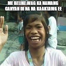 filipino | ME BELIKE:WAG KA NAMANG GANYAN DI NA NA KAAKTAWA EE | image tagged in filipino | made w/ Imgflip meme maker