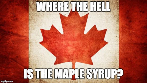 Canada | WHERE THE HELL; IS THE MAPLE SYRUP? | image tagged in canada | made w/ Imgflip meme maker