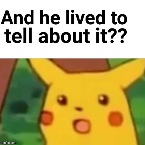 Surprised Pikachu Meme | And he lived to tell about it?? | image tagged in memes,surprised pikachu | made w/ Imgflip meme maker